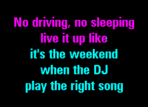 No driving. no sleeping
live it up like

it's the weekend
when the DJ
play the right song