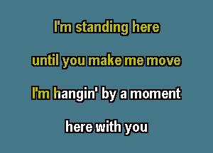 I'm standing here

until you make me move

I'm hangin' by a moment

here with you