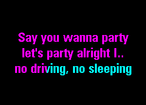 Say you wanna party

let's party alright l..
no driving. no sleeping