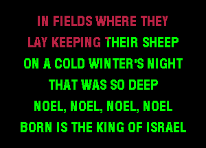 IH FIELDS WHERE THEY
LAY KEEPING THEIR SHEEP
ON A COLD WINTER'S NIGHT
THAT WAS 80 DEEP
NOEL, NOEL, NOEL, NOEL
BORN IS THE KING OF ISRAEL