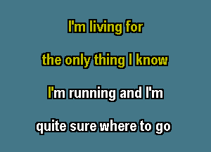 I'm living for
the only thing I know

I'm running and I'm

quite sure where to go