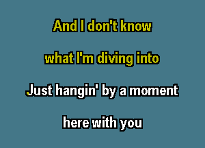 And I don't know

what I'm diving into

Just hangin' by a moment

here with you