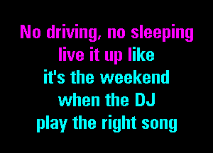 No driving. no sleeping
live it up like

it's the weekend
when the DJ
play the right song