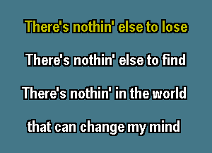 There's nothin' else to lose
There's nothin' else to find
There's nothin' in the world

that can change my mind