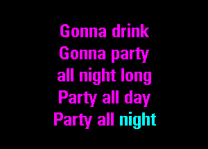 Gonna drink
Gonna party

all night long
Party all day
Party all night