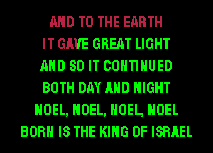 AND TO THE EARTH
IT GAVE GREAT LIGHT
AND 80 IT CONTINUED
BOTH DAY AND NIGHT
NOEL, NOEL, NOEL, NOEL
BORN IS THE KING OF ISRAEL