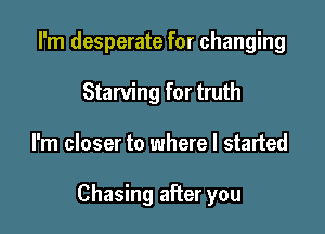 I'm desperate for changing
Starving for truth

I'm closer to where I started

Chasing after you