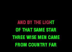 AND BY THE LIGHT
OF THAT SAME STAR
THREE WISE MEN CAME

FROM COUNTRY FAR l