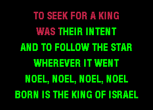 T0 SEEK FOR A KING
WAS THEIR IHTEHT
AND TO FOLLOW THE STAR
WHEREUER IT WENT
NOEL, NOEL, NOEL, NOEL
BORN IS THE KING OF ISRAEL
