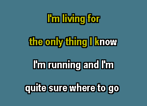 I'm living for
the only thing I know

I'm running and I'm

quite sure where to go