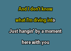 And I don't know

what I'm diving into

Just hangin' by a moment

here with you