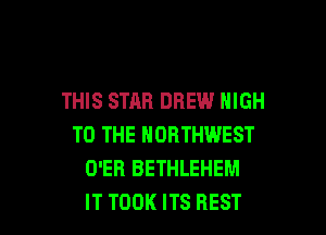 THIS STAB DREW HIGH
TO THE NORTHWEST
O'EB BETHLEHEM

IT TOOK ITS BEST I