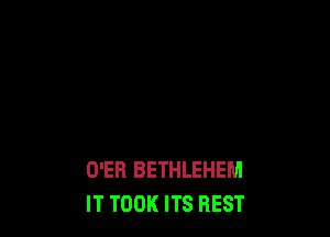 D'ER BETHLEHEM
IT TOOK ITS REST