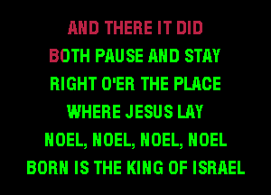 AND THERE IT DID
BOTH PRU SE AND STAY
RIGHT O'ER THE PLACE

WHERE JESUS LAY
NOEL, NOEL, NOEL, NOEL

BORN IS THE KING OF ISRAEL