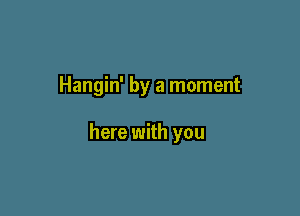 Hangin' by a moment

here with you