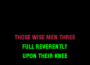 THOSE WISE MEN THREE
FULL REVEBENTLY

UPON THEIR KNEE l