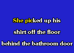 She picked up his
shirt off the floor
behind the bathroom door