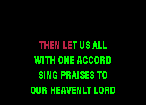 THEN LET US ALL

WITH ONE RCOOBD
SING PRAISES TO
OUR HEAVEHLY LORD
