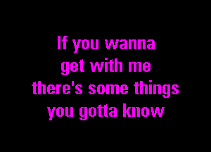 If you wanna
get with me

there's some things
you gotta know