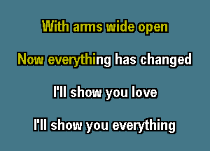 With arms wide open
Now everything has changed

I'll show you love

I'll show you everything