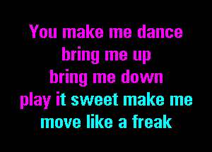 You make me dance
bring me up
bring me down
play it sweet make me
move like a freak