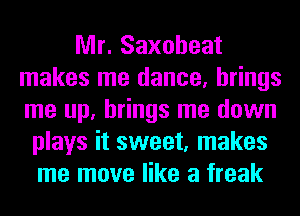 Mr. Saxoheat
makes me dance, brings
me up, brings me down

plays it sweet, makes
me move like a freak