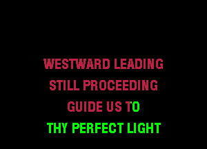 WESTWARD LEADING

STILL PBOCEEDING
GUIDE US TO
THY PERFECT LIGHT