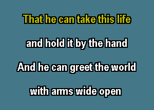 That he can take this life

and hold it by the hand

And he can greet the world

with arms wide open