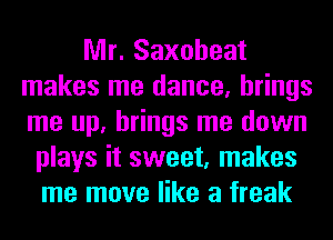 Mr. Saxoheat
makes me dance, brings
me up, brings me down

plays it sweet, makes
me move like a freak