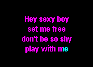 Hey sexy boy
set me free

don't be so shy
play with me