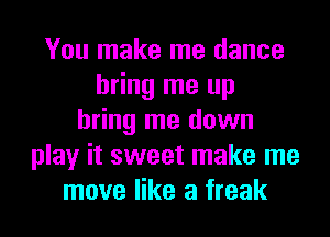 You make me dance
bring me up
bring me down
play it sweet make me
move like a freak