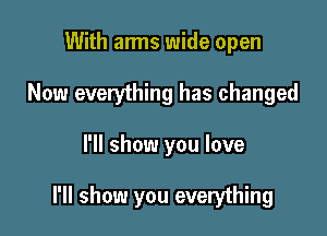 With arms wide open
Now everything has changed

I'll show you love

I'll show you everything