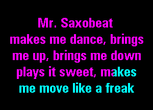 Mr. Saxoheat
makes me dance, brings
me up, brings me down

plays it sweet, makes
me move like a freak
