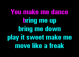 You make me dance
bring me up
bring me down
play it sweet make me
move like a freak