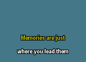 Memories arejust

where you lead them