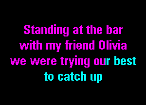 Standing at the bar
with my friend Olivia

we were trying our best
to catch up