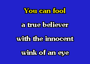 You can fool
a true believer

with the innocent

can't figure out