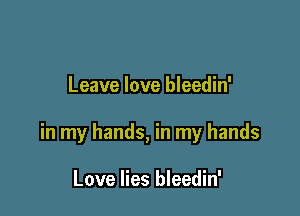 Leave love bleedin'

in my hands, in my hands

Love lies bleedin'