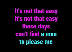 It's not that easy
It's not that easy

these days
can't find a man
to please me