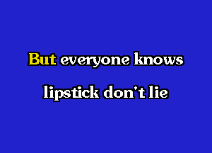 But everyone knows

lipstick don't lie