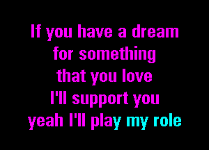 If you have a dream
for something

that you love
I'll support you
yeah I'll play my role