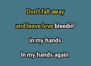Don't fall away
and leave love bleedin'

in my hands

In my hands again