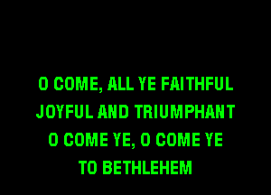 0 COME, ALL YE FAITHFUL
JOYFUL AND TRIUMPHANT
0 COME YE, 0 COME YE
T0 BETHLEHEM