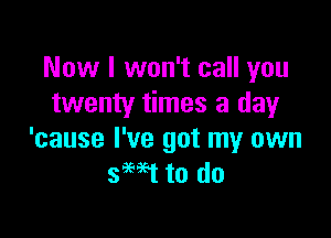 Now I won't call you
twenty times a day

'cause I've got my own
semi to do