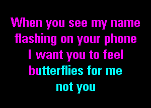 When you see my name
flashing on your phone
I want you to feel
butterflies for me
notyou