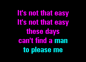 It's not that easy
It's not that easy

these days
can't find a man
to please me