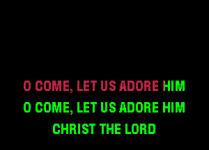 0 COME, LET US ADOBE HIM
0 COME, LET US ADOBE HIM
CHRIST THE LORD