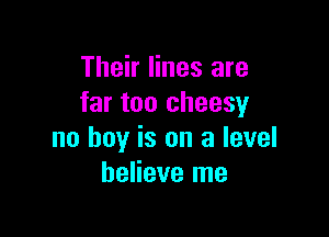 Their lines are
far too cheesy

no boy is on a level
believe me