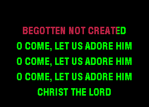 BEGOTTEH HOT CREATED
0 COME, LET US ADOBE HIM
0 COME, LET US ADOBE HIM
0 COME, LET US ADOBE HIM

CHRIST THE LORD