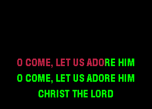 0 COME, LET US ADOBE HIM
0 COME, LET US ADOBE HIM
CHRIST THE LORD